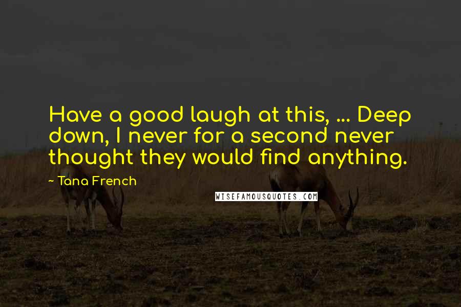 Tana French Quotes: Have a good laugh at this, ... Deep down, I never for a second never thought they would find anything.