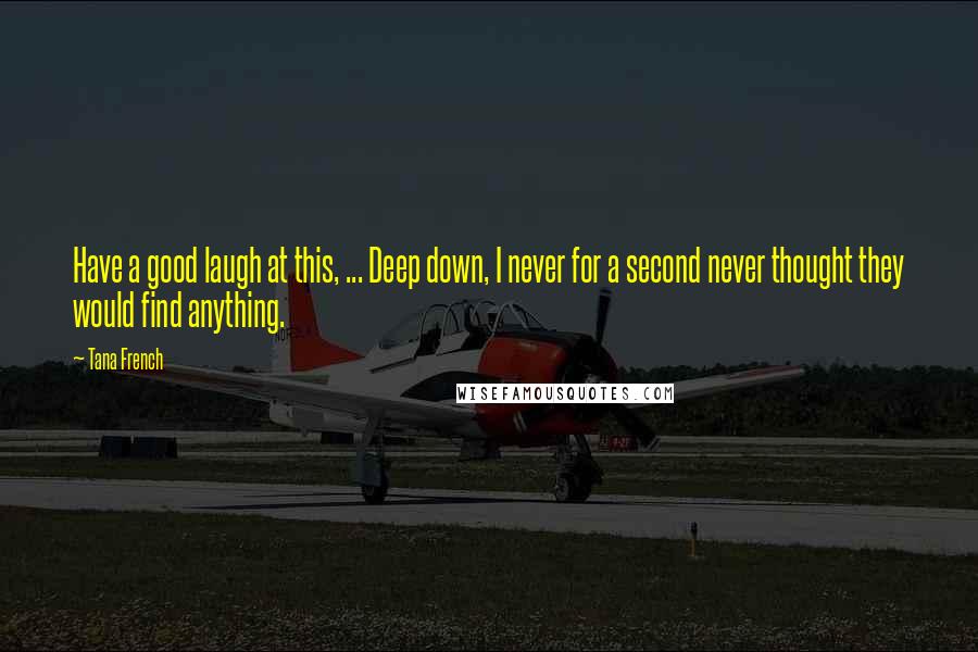 Tana French Quotes: Have a good laugh at this, ... Deep down, I never for a second never thought they would find anything.