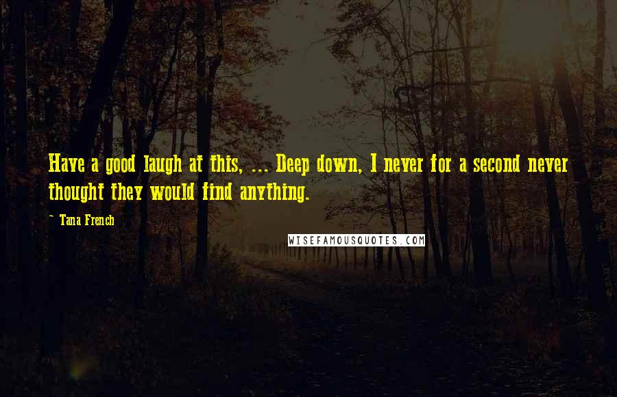 Tana French Quotes: Have a good laugh at this, ... Deep down, I never for a second never thought they would find anything.