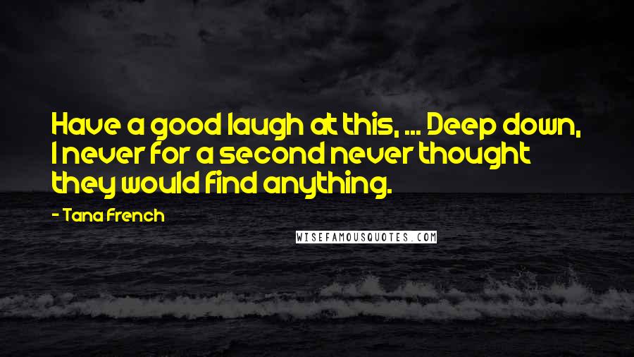 Tana French Quotes: Have a good laugh at this, ... Deep down, I never for a second never thought they would find anything.