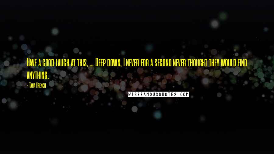 Tana French Quotes: Have a good laugh at this, ... Deep down, I never for a second never thought they would find anything.