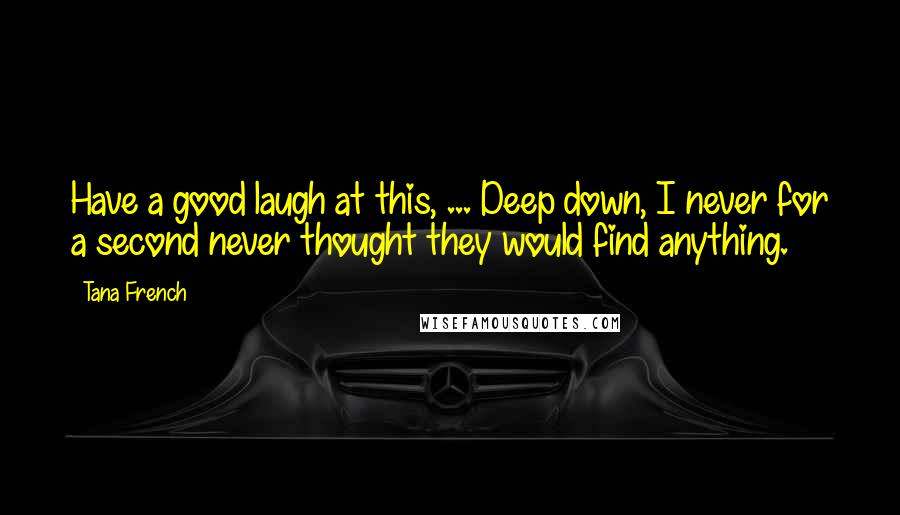 Tana French Quotes: Have a good laugh at this, ... Deep down, I never for a second never thought they would find anything.