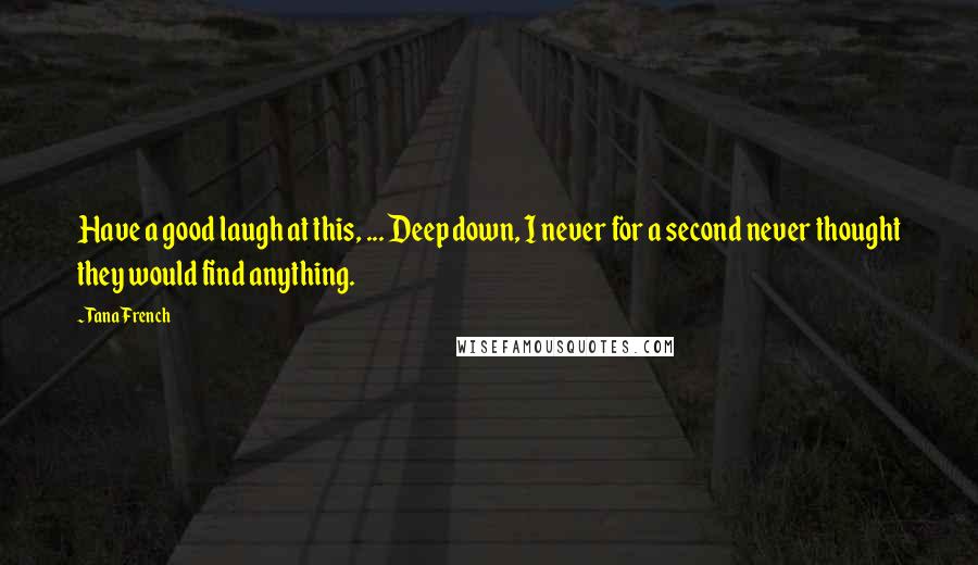 Tana French Quotes: Have a good laugh at this, ... Deep down, I never for a second never thought they would find anything.