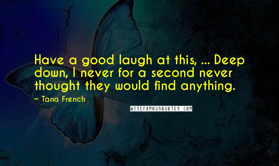 Tana French Quotes: Have a good laugh at this, ... Deep down, I never for a second never thought they would find anything.