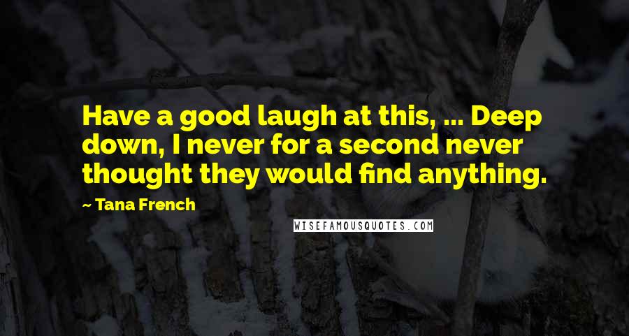 Tana French Quotes: Have a good laugh at this, ... Deep down, I never for a second never thought they would find anything.