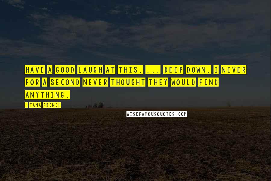 Tana French Quotes: Have a good laugh at this, ... Deep down, I never for a second never thought they would find anything.