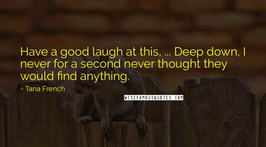 Tana French Quotes: Have a good laugh at this, ... Deep down, I never for a second never thought they would find anything.