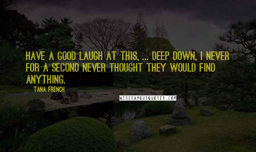 Tana French Quotes: Have a good laugh at this, ... Deep down, I never for a second never thought they would find anything.