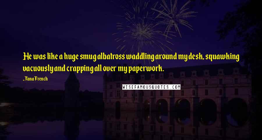 Tana French Quotes: He was like a huge smug albatross waddling around my desk, squawking vacuously and crapping all over my paperwork.