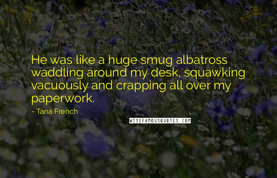 Tana French Quotes: He was like a huge smug albatross waddling around my desk, squawking vacuously and crapping all over my paperwork.