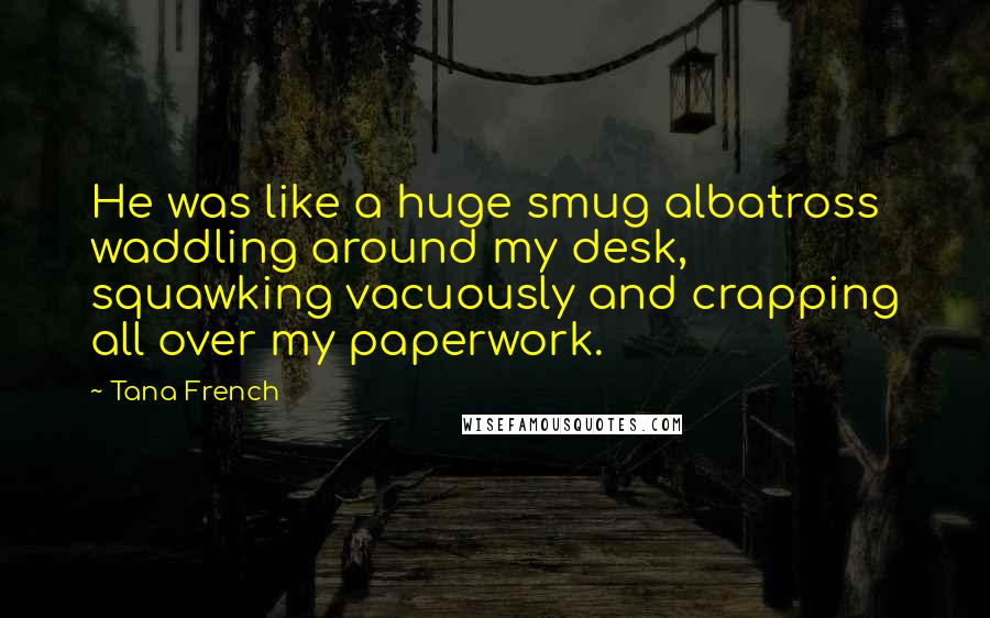 Tana French Quotes: He was like a huge smug albatross waddling around my desk, squawking vacuously and crapping all over my paperwork.