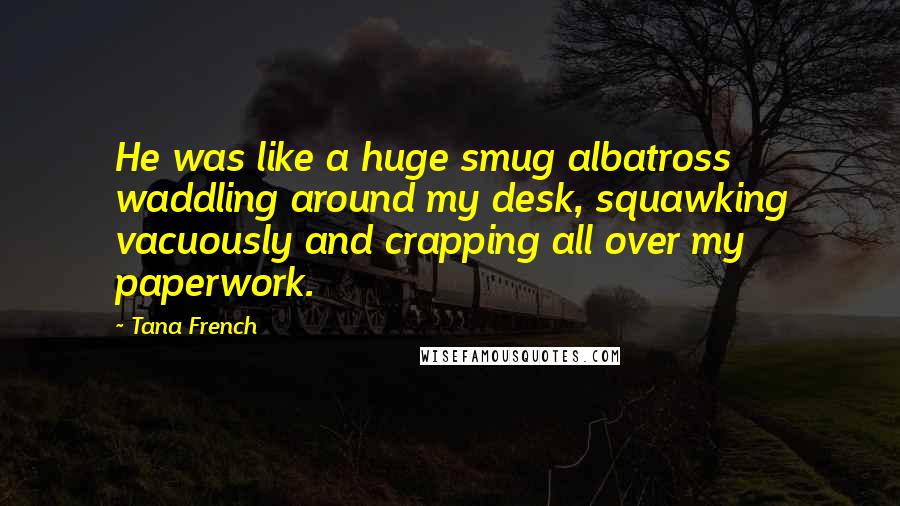 Tana French Quotes: He was like a huge smug albatross waddling around my desk, squawking vacuously and crapping all over my paperwork.