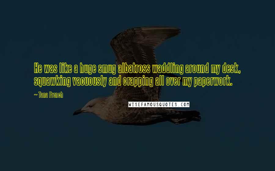 Tana French Quotes: He was like a huge smug albatross waddling around my desk, squawking vacuously and crapping all over my paperwork.