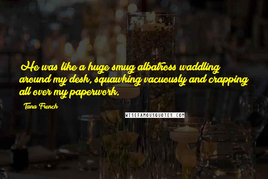 Tana French Quotes: He was like a huge smug albatross waddling around my desk, squawking vacuously and crapping all over my paperwork.