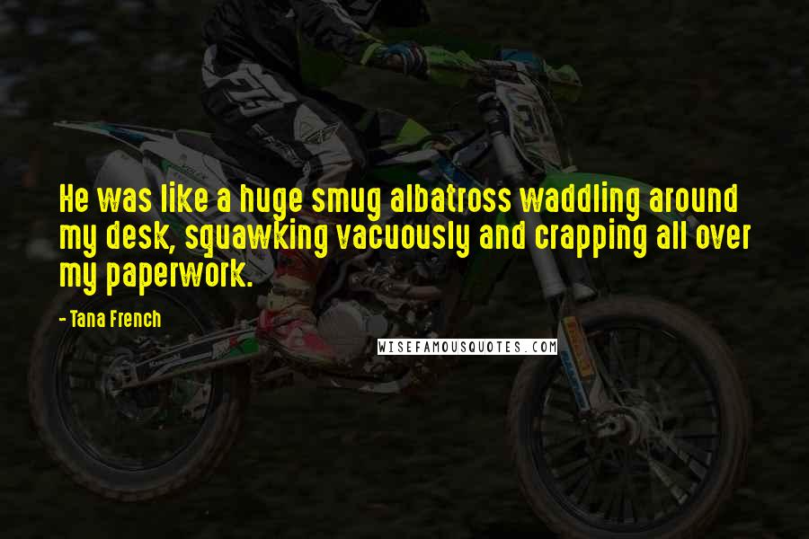 Tana French Quotes: He was like a huge smug albatross waddling around my desk, squawking vacuously and crapping all over my paperwork.