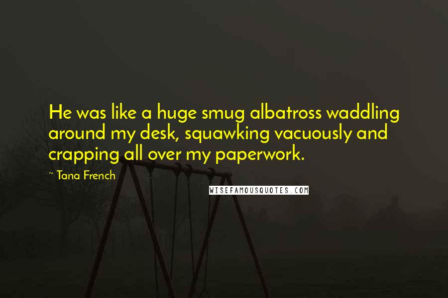 Tana French Quotes: He was like a huge smug albatross waddling around my desk, squawking vacuously and crapping all over my paperwork.