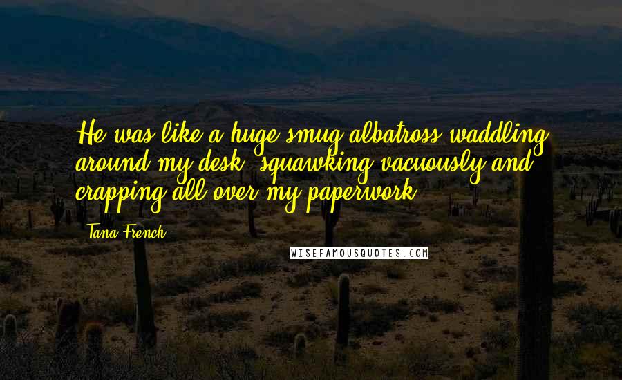 Tana French Quotes: He was like a huge smug albatross waddling around my desk, squawking vacuously and crapping all over my paperwork.