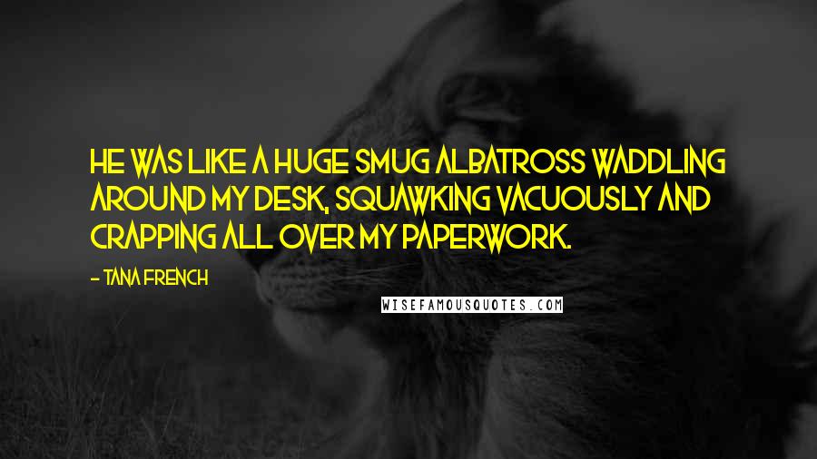 Tana French Quotes: He was like a huge smug albatross waddling around my desk, squawking vacuously and crapping all over my paperwork.