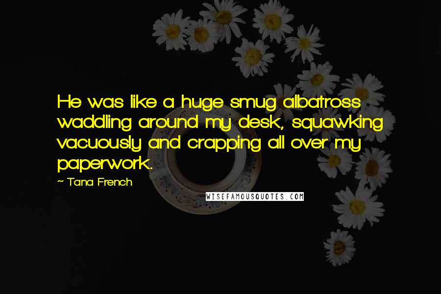 Tana French Quotes: He was like a huge smug albatross waddling around my desk, squawking vacuously and crapping all over my paperwork.