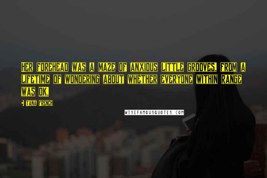 Tana French Quotes: Her forehead was a maze of anxious little grooves, from a lifetime of wondering about whether everyone within range was OK.