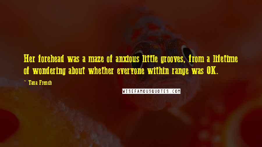 Tana French Quotes: Her forehead was a maze of anxious little grooves, from a lifetime of wondering about whether everyone within range was OK.