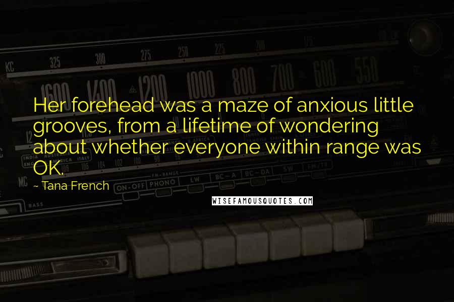 Tana French Quotes: Her forehead was a maze of anxious little grooves, from a lifetime of wondering about whether everyone within range was OK.