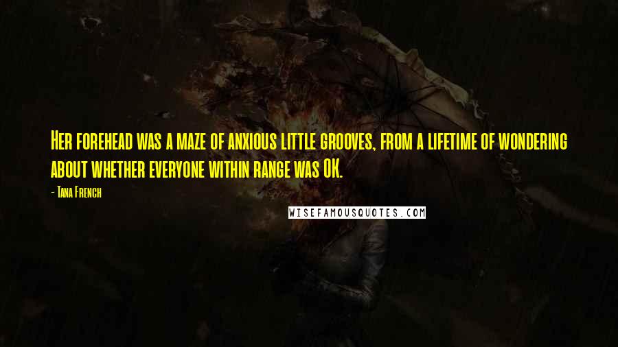 Tana French Quotes: Her forehead was a maze of anxious little grooves, from a lifetime of wondering about whether everyone within range was OK.