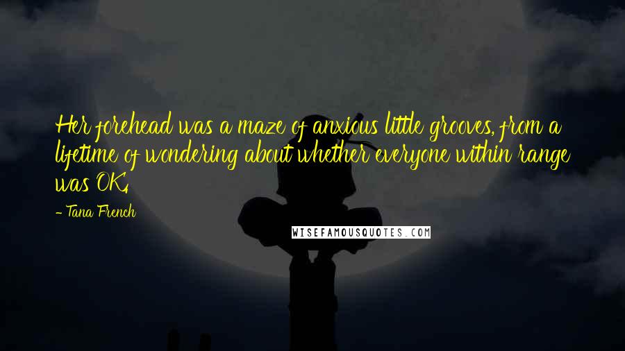 Tana French Quotes: Her forehead was a maze of anxious little grooves, from a lifetime of wondering about whether everyone within range was OK.