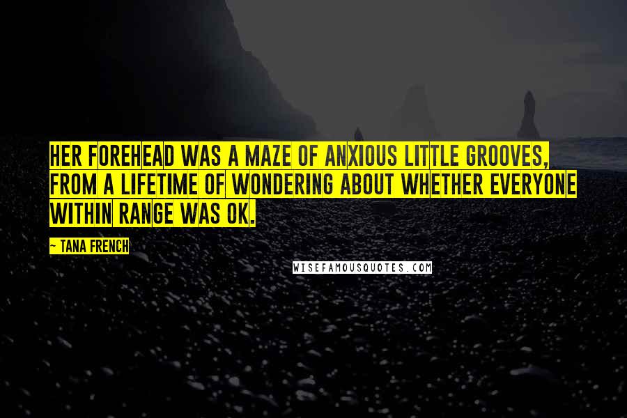 Tana French Quotes: Her forehead was a maze of anxious little grooves, from a lifetime of wondering about whether everyone within range was OK.