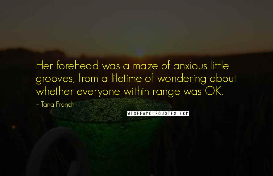 Tana French Quotes: Her forehead was a maze of anxious little grooves, from a lifetime of wondering about whether everyone within range was OK.