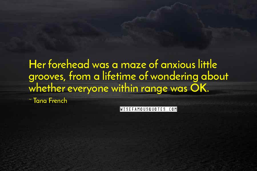 Tana French Quotes: Her forehead was a maze of anxious little grooves, from a lifetime of wondering about whether everyone within range was OK.