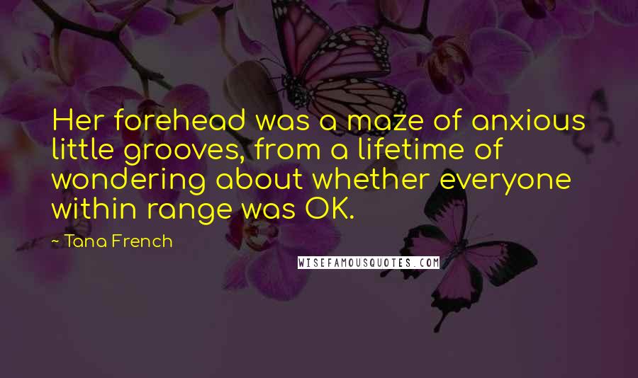 Tana French Quotes: Her forehead was a maze of anxious little grooves, from a lifetime of wondering about whether everyone within range was OK.