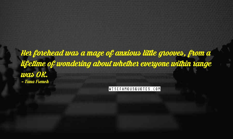 Tana French Quotes: Her forehead was a maze of anxious little grooves, from a lifetime of wondering about whether everyone within range was OK.