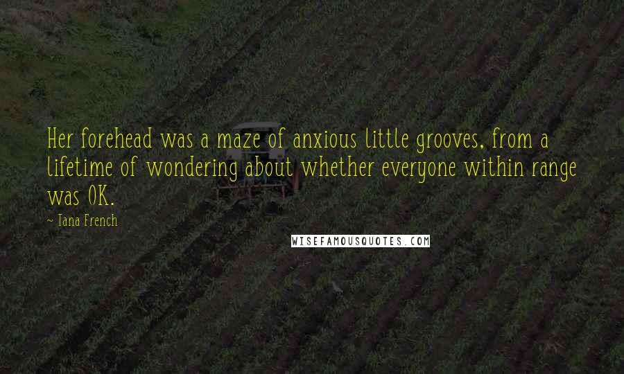 Tana French Quotes: Her forehead was a maze of anxious little grooves, from a lifetime of wondering about whether everyone within range was OK.