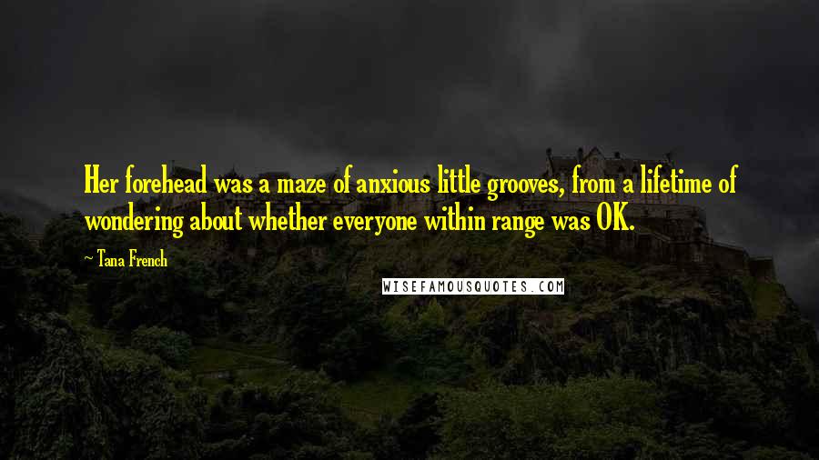 Tana French Quotes: Her forehead was a maze of anxious little grooves, from a lifetime of wondering about whether everyone within range was OK.