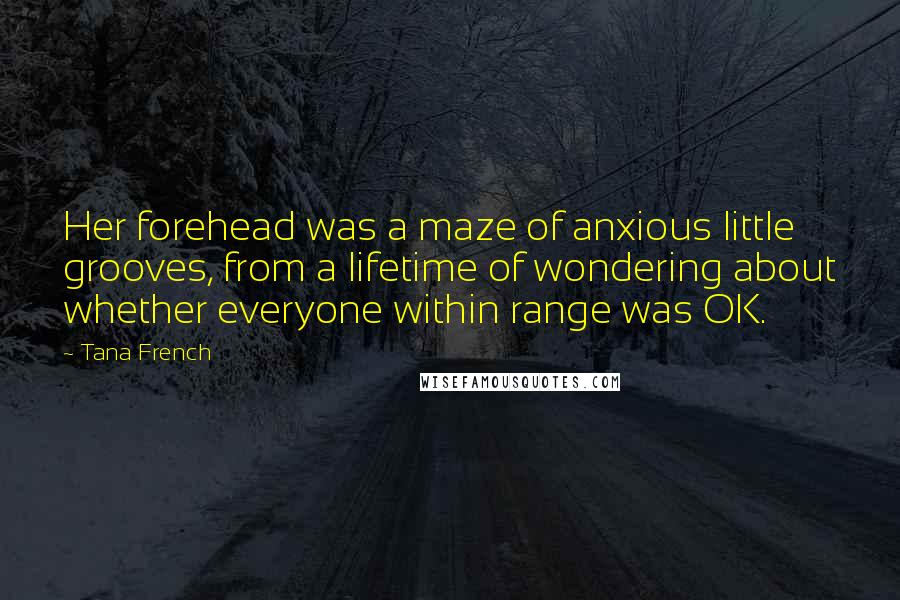 Tana French Quotes: Her forehead was a maze of anxious little grooves, from a lifetime of wondering about whether everyone within range was OK.