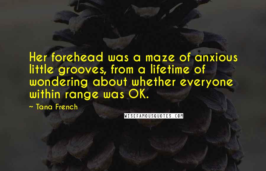 Tana French Quotes: Her forehead was a maze of anxious little grooves, from a lifetime of wondering about whether everyone within range was OK.