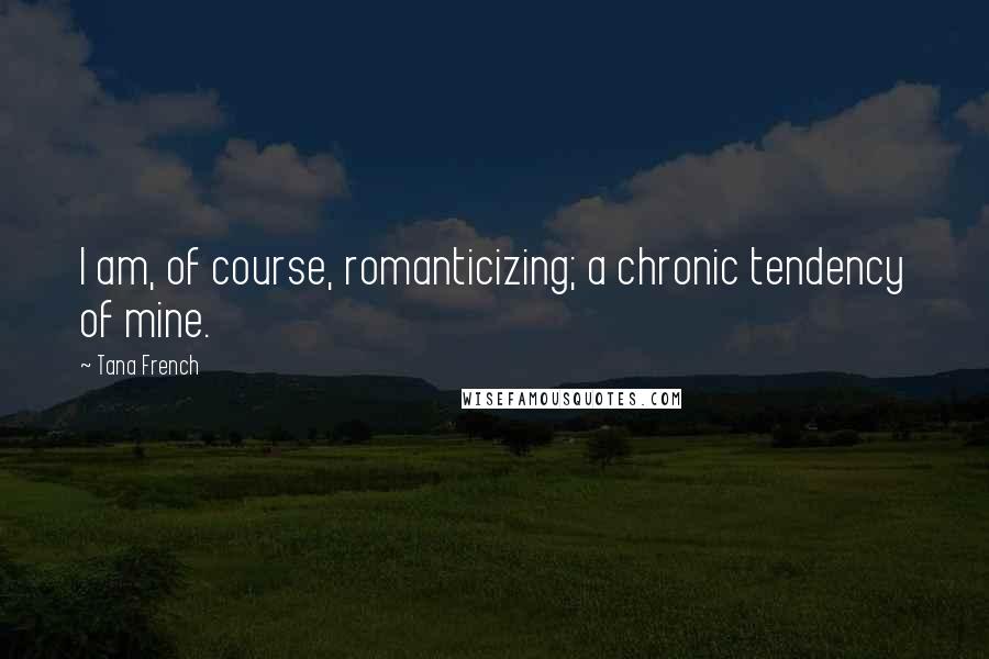 Tana French Quotes: I am, of course, romanticizing; a chronic tendency of mine.