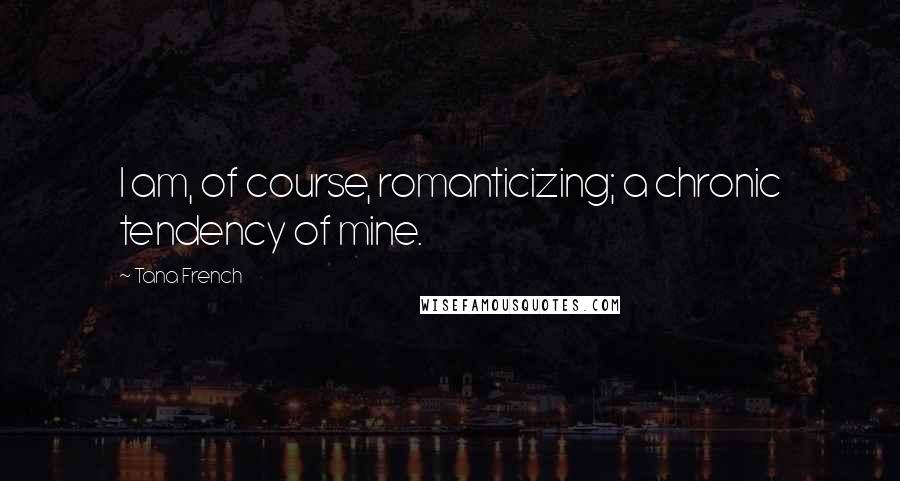 Tana French Quotes: I am, of course, romanticizing; a chronic tendency of mine.