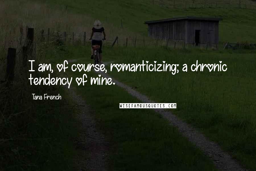 Tana French Quotes: I am, of course, romanticizing; a chronic tendency of mine.