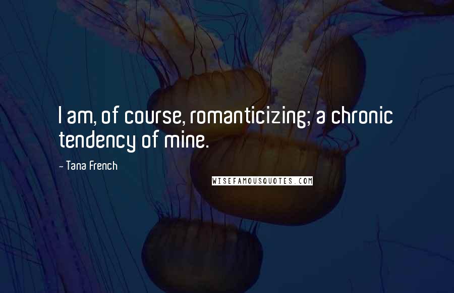 Tana French Quotes: I am, of course, romanticizing; a chronic tendency of mine.