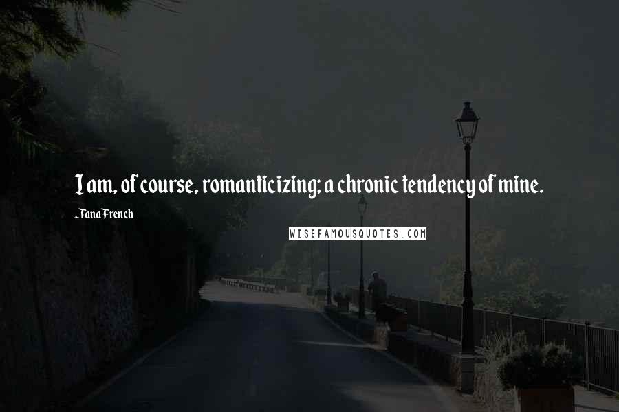 Tana French Quotes: I am, of course, romanticizing; a chronic tendency of mine.