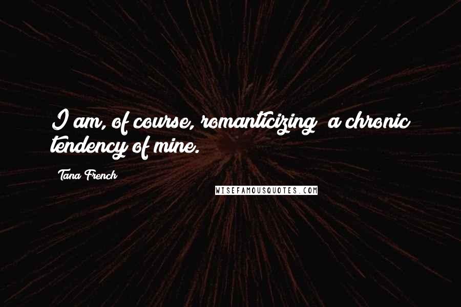 Tana French Quotes: I am, of course, romanticizing; a chronic tendency of mine.