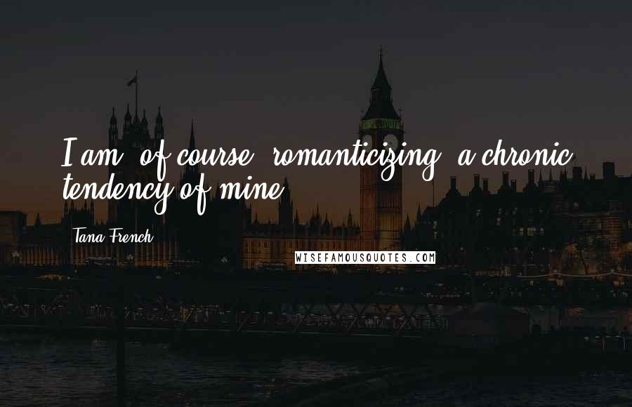 Tana French Quotes: I am, of course, romanticizing; a chronic tendency of mine.