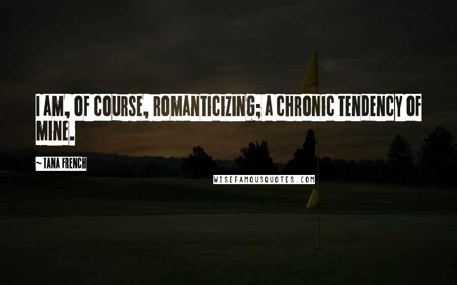 Tana French Quotes: I am, of course, romanticizing; a chronic tendency of mine.