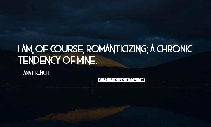 Tana French Quotes: I am, of course, romanticizing; a chronic tendency of mine.