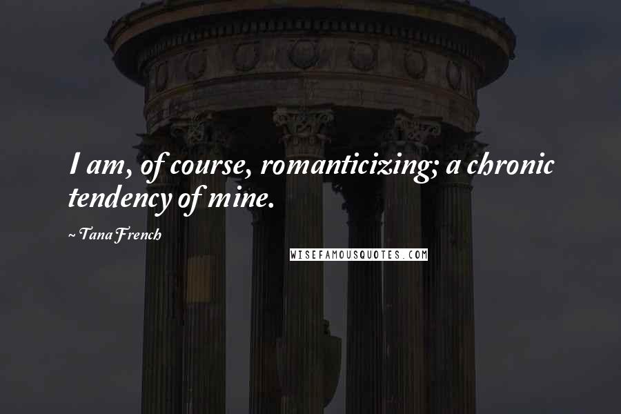 Tana French Quotes: I am, of course, romanticizing; a chronic tendency of mine.