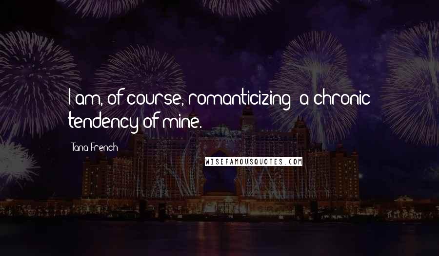 Tana French Quotes: I am, of course, romanticizing; a chronic tendency of mine.