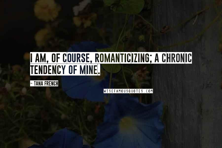 Tana French Quotes: I am, of course, romanticizing; a chronic tendency of mine.