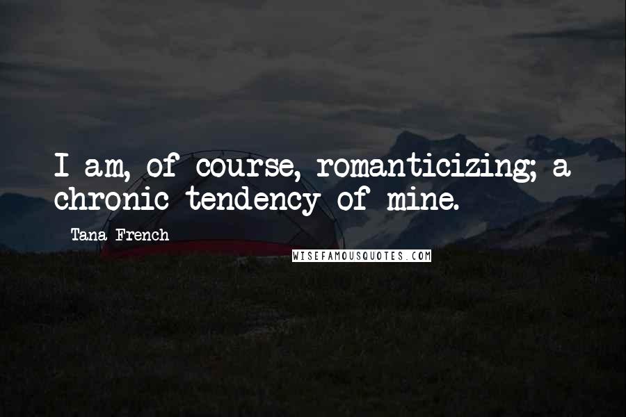 Tana French Quotes: I am, of course, romanticizing; a chronic tendency of mine.